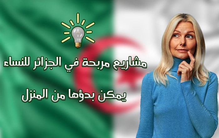 مشاريع مربحة في الجزائر للنساء يمكن بدؤها من المنزل 2023