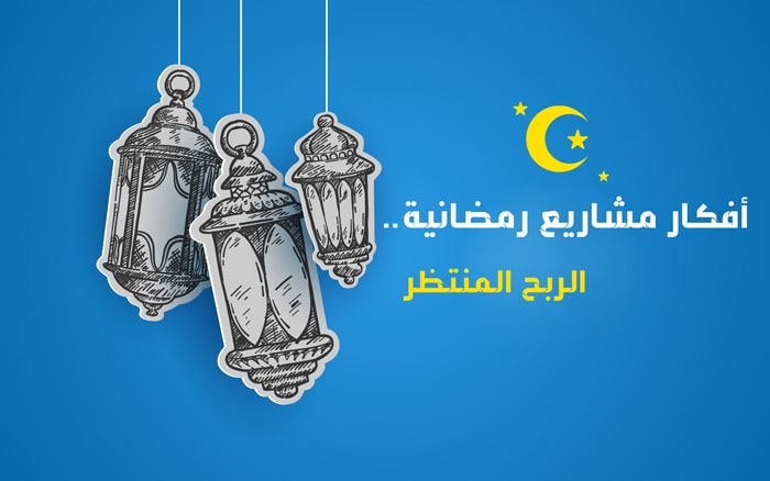 تبحث عن افكار مشاريع رمضان ؟ .. إليك احسن تجارة في رمضان 2023
