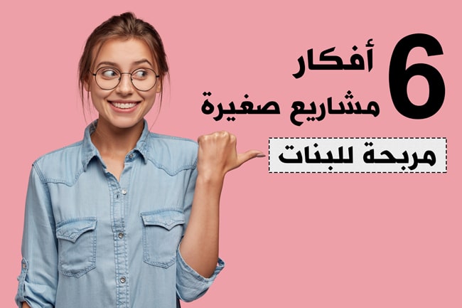 6 فكرة مشروع صغير ناجح للبنات (الفكرة ممتازة والارباح خيالية)